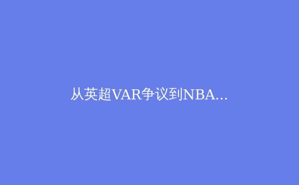 从英超VAR争议到NBA负荷管理：现代体育竞技中的科技与伦理博弈 - 2