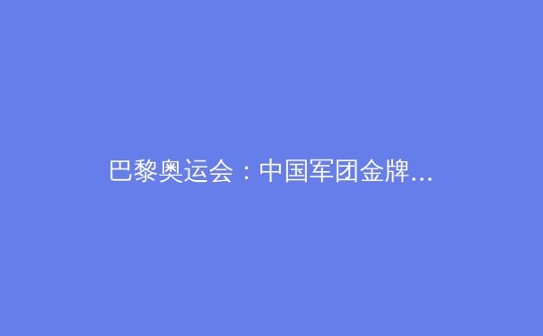 巴黎奥运会：中国军团金牌榜逆袭背后的秘密 - 4