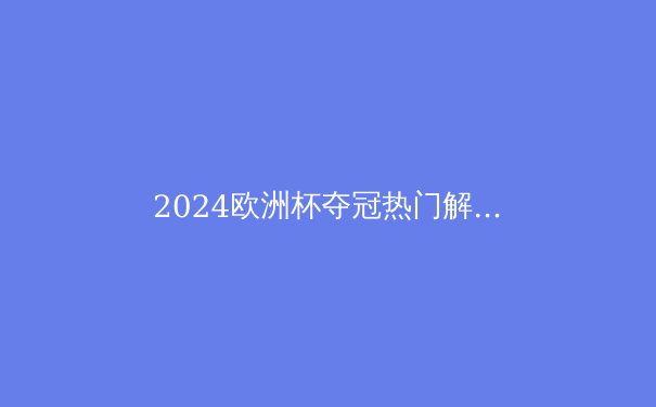 2024欧洲杯夺冠热门解析：谁将问鼎德劳内杯？ - 4