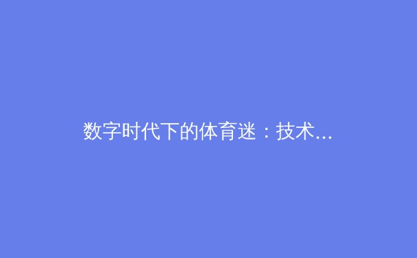 数字时代下的体育迷：技术如何重塑我们的观赛与互动体验