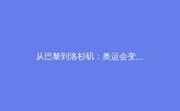 从巴黎到洛杉矶：奥运会变革下的中国体育产业新机遇与挑战 - 2