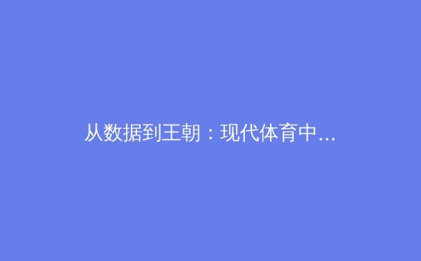 从数据到王朝：现代体育中统计学的革命性影响与未来趋势 - 4