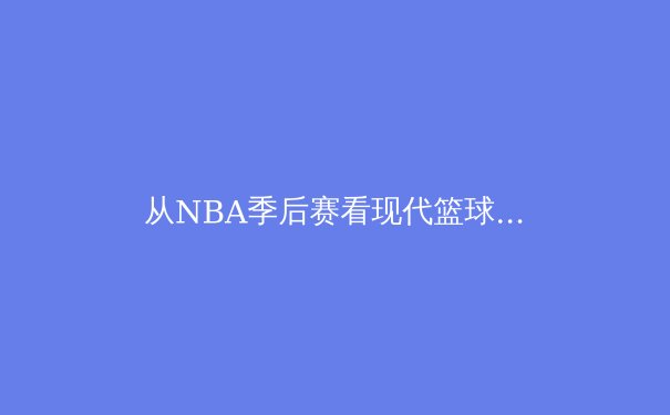 从NBA季后赛看现代篮球的战术演化：空间、节奏与位置模糊化的革命 - 3