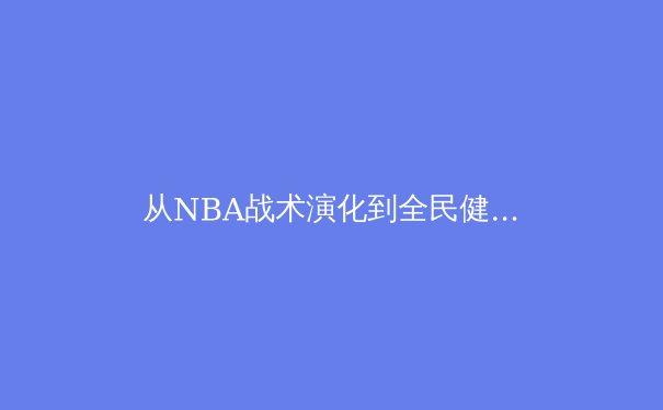 从NBA战术演化到全民健身：科技如何重构现代体育生态 - 3