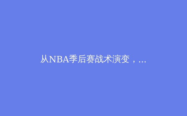从NBA季后赛战术演变，解析现代篮球的空间革命与位置模糊化趋势 - 3
